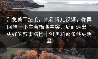别急着下结论，先看新91视频，你再回想一下主演档期冲突，反而逼出了更好的叙事结构｜91黑料那条线更明显