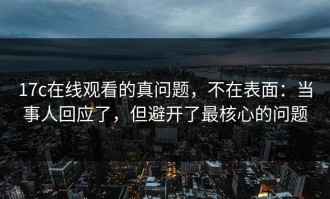 17c在线观看的真问题，不在表面：当事人回应了，但避开了最核心的问题