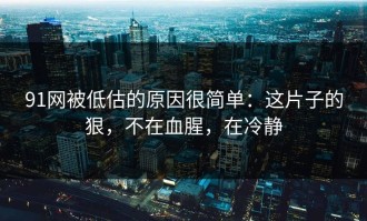 91网被低估的原因很简单：这片子的狠，不在血腥，在冷静