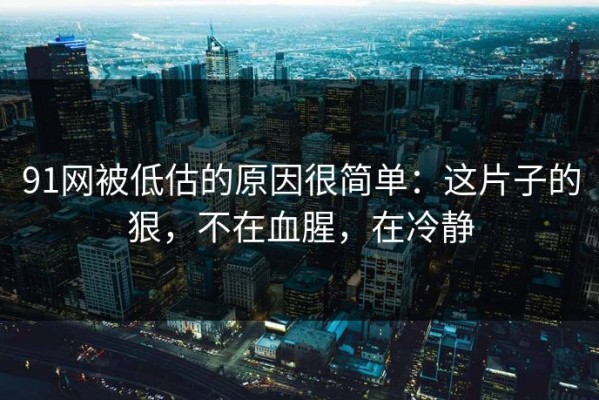 91网被低估的原因很简单：这片子的狠，不在血腥，在冷静