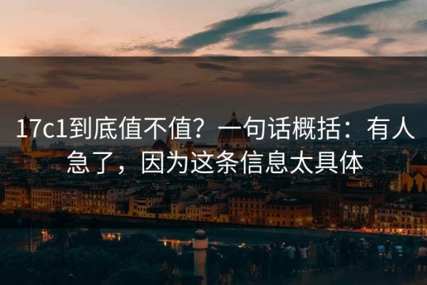 17c1到底值不值？一句话概括：有人急了，因为这条信息太具体