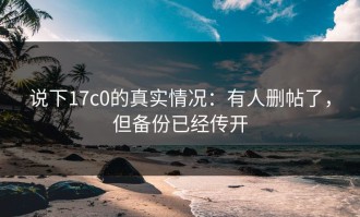 说下17c0的真实情况：有人删帖了，但备份已经传开