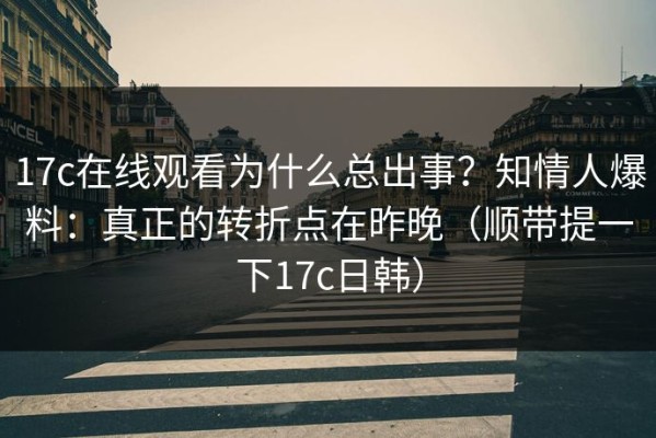 17c在线观看为什么总出事？知情人爆料：真正的转折点在昨晚（顺带提一下17c日韩）