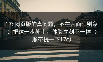 17c网页版的真问题，不在表面：别急：把这一步补上，体验立刻不一样（顺带提一下17c）