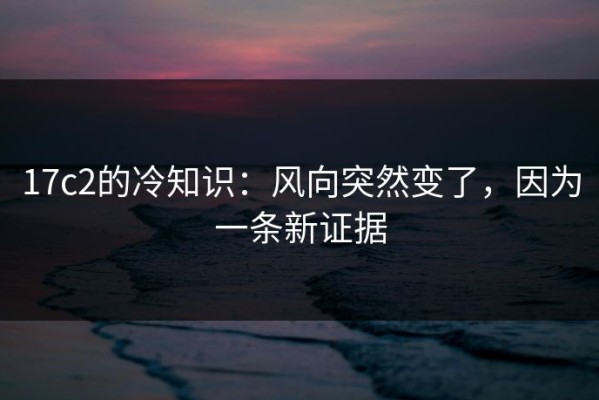 17c2的冷知识：风向突然变了，因为一条新证据