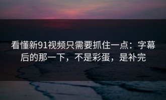 看懂新91视频只需要抓住一点：字幕后的那一下，不是彩蛋，是补完