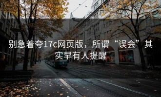 别急着夸17c网页版，所谓“误会”其实早有人提醒