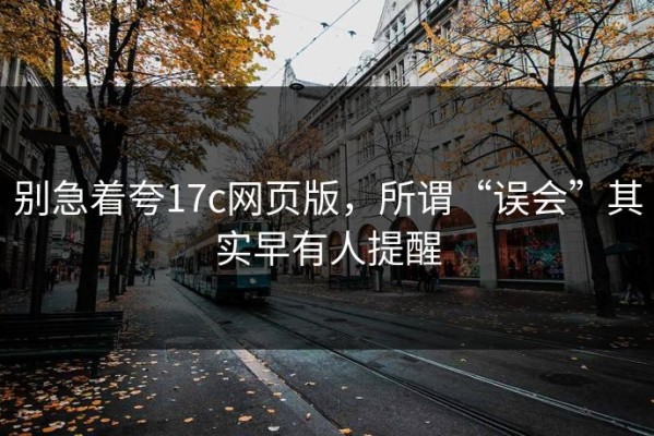 别急着夸17c网页版，所谓“误会”其实早有人提醒