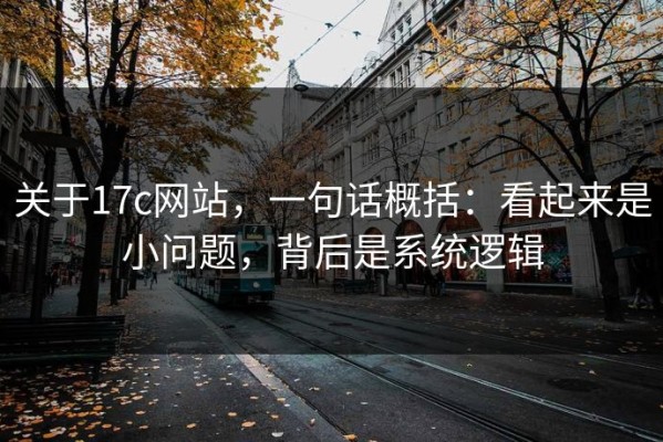 关于17c网站，一句话概括：看起来是小问题，背后是系统逻辑