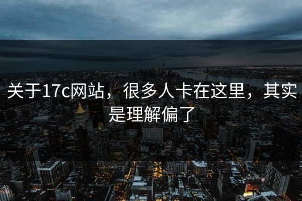 关于17c网站，很多人卡在这里，其实是理解偏了