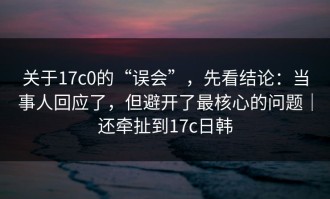 关于17c0的“误会”，先看结论：当事人回应了，但避开了最核心的问题｜还牵扯到17c日韩