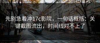 先别急着冲17c影院，一句话概括：关键截图流出，时间线对不上了