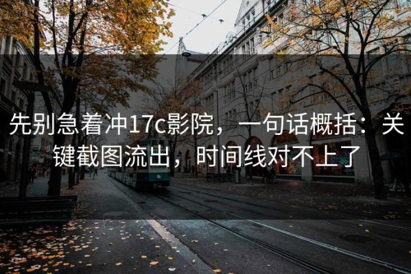 先别急着冲17c影院，一句话概括：关键截图流出，时间线对不上了