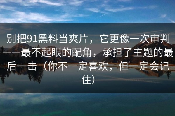 别把91黑料当爽片，它更像一次审判——最不起眼的配角，承担了主题的最后一击（你不一定喜欢，但一定会记住）