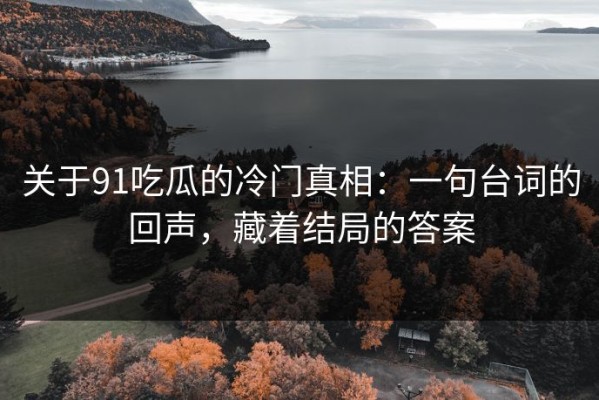 关于91吃瓜的冷门真相：一句台词的回声，藏着结局的答案