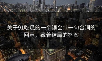 关于91吃瓜的一个误会：一句台词的回声，藏着结局的答案