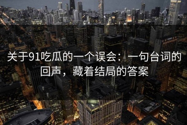 关于91吃瓜的一个误会：一句台词的回声，藏着结局的答案