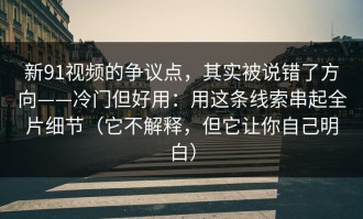 新91视频的争议点，其实被说错了方向——冷门但好用：用这条线索串起全片细节（它不解释，但它让你自己明白）