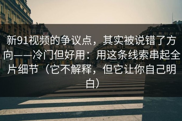 新91视频的争议点，其实被说错了方向——冷门但好用：用这条线索串起全片细节（它不解释，但它让你自己明白）