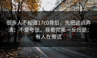 很多人不知道17c0背后，先把这点弄清：不是夸张，我看完第一反应是：有人在撒谎