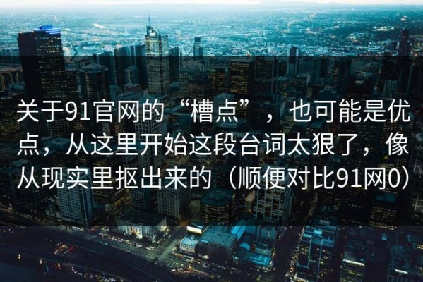 关于91官网的“槽点”，也可能是优点，从这里开始这段台词太狠了，像从现实里抠出来的（顺便对比91网0）