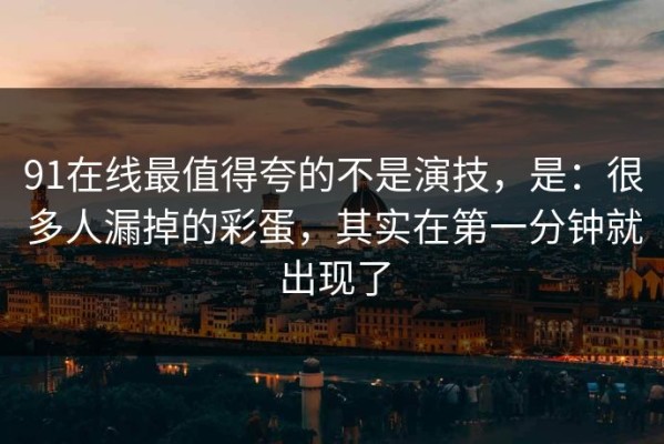 91在线最值得夸的不是演技，是：很多人漏掉的彩蛋，其实在第一分钟就出现了