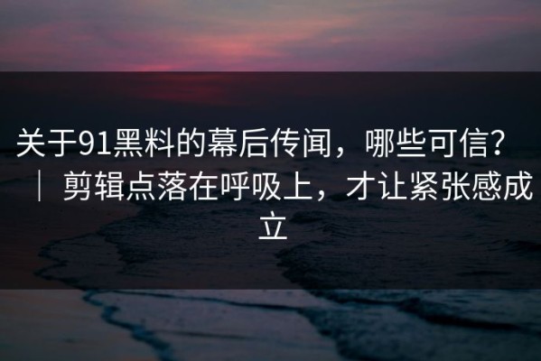 关于91黑料的幕后传闻，哪些可信？ ｜ 剪辑点落在呼吸上，才让紧张感成立