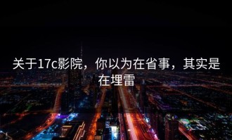 关于17c影院，你以为在省事，其实是在埋雷