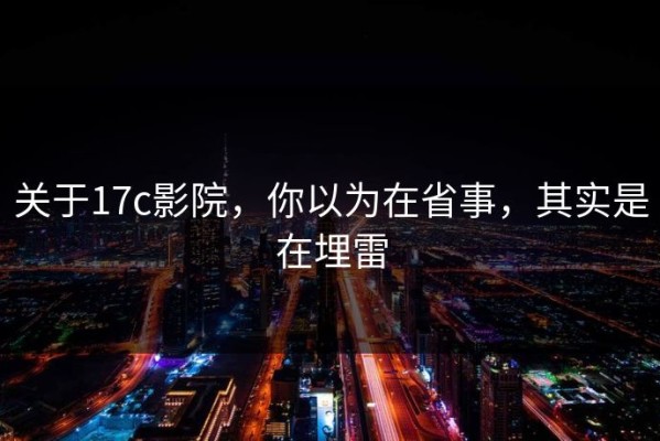 关于17c影院，你以为在省事，其实是在埋雷