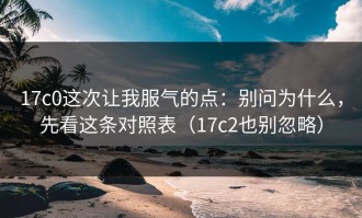 17c0这次让我服气的点：别问为什么，先看这条对照表（17c2也别忽略）