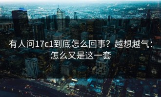 有人问17c1到底怎么回事？越想越气：怎么又是这一套