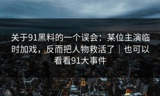 关于91黑料的一个误会：某位主演临时加戏，反而把人物救活了｜也可以看看91大事件