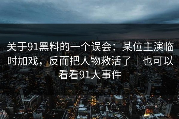 关于91黑料的一个误会：某位主演临时加戏，反而把人物救活了｜也可以看看91大事件