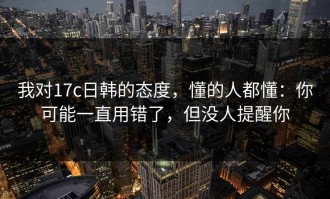 我对17c日韩的态度，懂的人都懂：你可能一直用错了，但没人提醒你