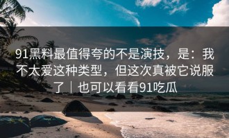 91黑料最值得夸的不是演技，是：我不太爱这种类型，但这次真被它说服了｜也可以看看91吃瓜