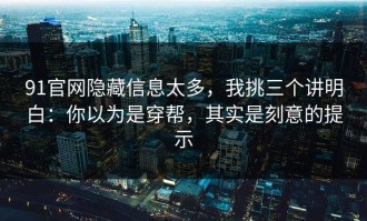 91官网隐藏信息太多，我挑三个讲明白：你以为是穿帮，其实是刻意的提示
