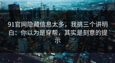 91官网隐藏信息太多，我挑三个讲明白：你以为是穿帮，其实是刻意的提示