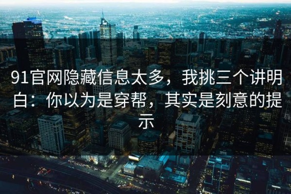 91官网隐藏信息太多，我挑三个讲明白：你以为是穿帮，其实是刻意的提示