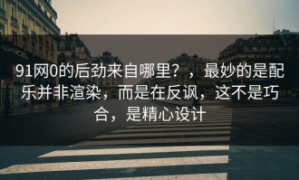 91网0的后劲来自哪里？，最妙的是配乐并非渲染，而是在反讽，这不是巧合，是精心设计