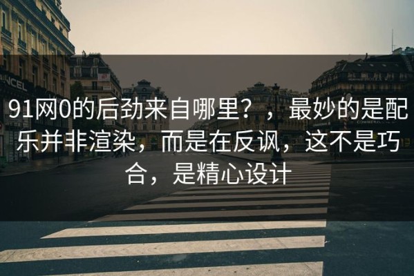 91网0的后劲来自哪里？，最妙的是配乐并非渲染，而是在反讽，这不是巧合，是精心设计