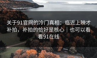 关于91官网的冷门真相：临近上映才补拍，补拍的恰好是核心｜也可以看看91在线