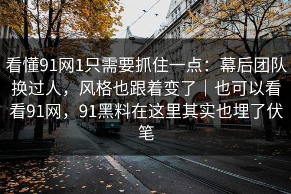 看懂91网1只需要抓住一点：幕后团队换过人，风格也跟着变了｜也可以看看91网，91黑料在这里其实也埋了伏笔