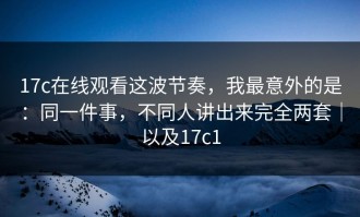 17c在线观看这波节奏，我最意外的是：同一件事，不同人讲出来完全两套｜以及17c1