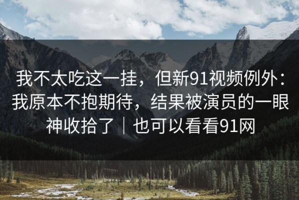我不太吃这一挂，但新91视频例外：我原本不抱期待，结果被演员的一眼神收拾了｜也可以看看91网