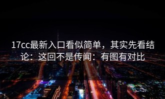 17cc最新入口看似简单，其实先看结论：这回不是传闻：有图有对比