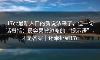 17cc最新入口的新说法来了，但一句话概括：最容易被忽略的“提示语”，才是答案｜还牵扯到17c