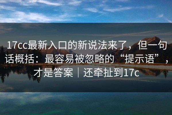 17cc最新入口的新说法来了，但一句话概括：最容易被忽略的“提示语”，才是答案｜还牵扯到17c