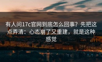 有人问17c官网到底怎么回事？先把这点弄清：心态崩了又重建，就是这种感觉