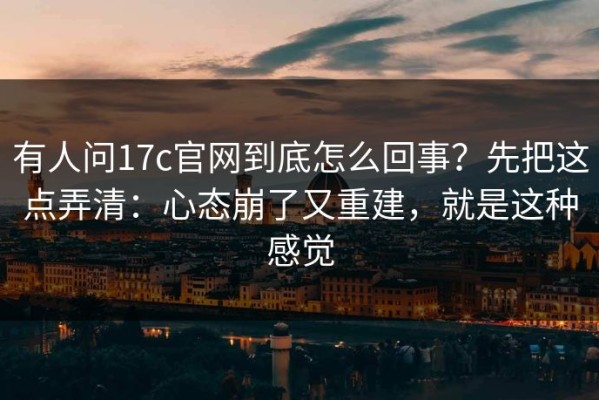 有人问17c官网到底怎么回事？先把这点弄清：心态崩了又重建，就是这种感觉