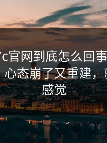 有人问17c官网到底怎么回事？先把这点弄清：心态崩了又重建，就是这种感觉